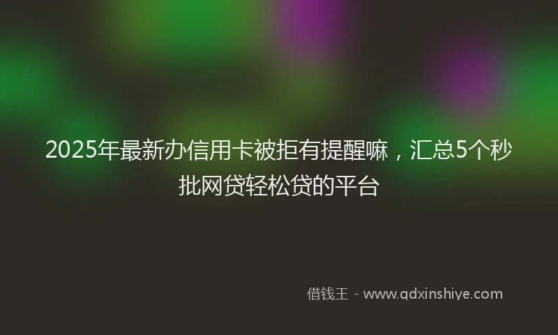 2025年最新办信用卡被拒有提醒嘛，汇总5个秒批网贷轻松贷的平台