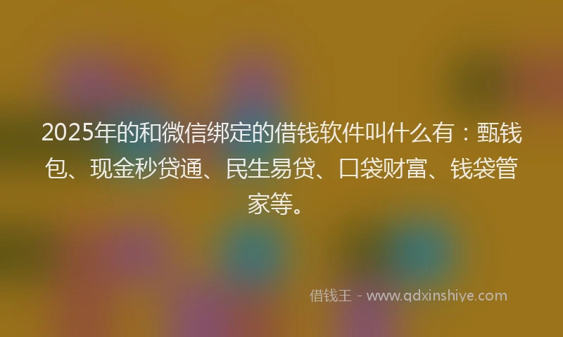 2025年的和微信绑定的借钱软件叫什么有：甄钱包、现金秒贷通、民生易贷、口袋财富、钱袋管家等。