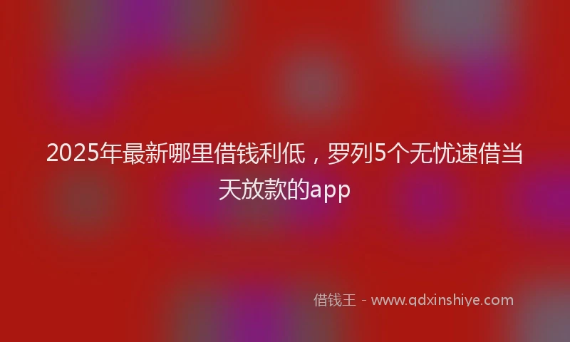 2025年最新哪里借钱利低，罗列5个无忧速借当天放款的app