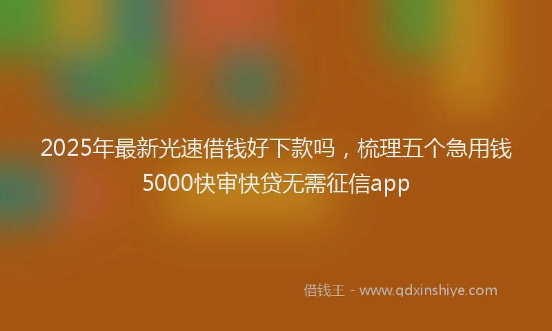 2025年最新光速借钱好下款吗，梳理五个急用钱5000快审快贷无需征信app