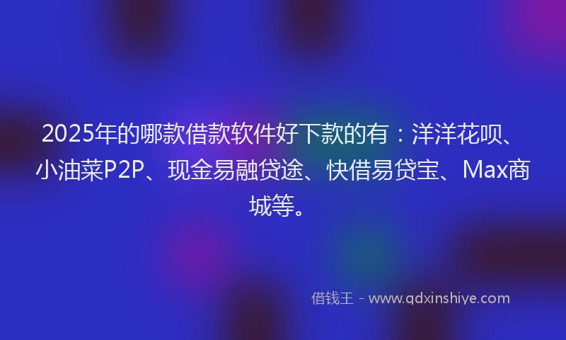 2025年的哪款借款软件好下款的有：洋洋花呗、小油菜P2P、现金易融贷途、快借易贷宝、Max商城等。