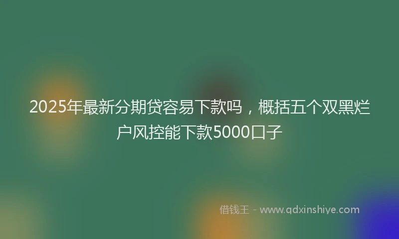 2025年最新分期贷容易下款吗，概括五个双黑烂户风控能下款5000口子