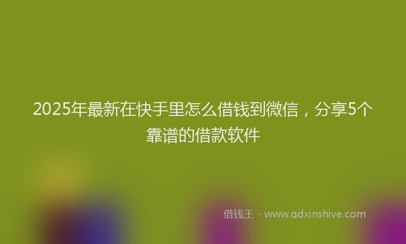 2025年最新在快手里怎么借钱到微信，分享5个靠谱的借款软件