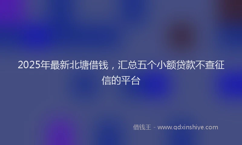 2025年最新北塘借钱，汇总五个小额贷款不查征信的平台