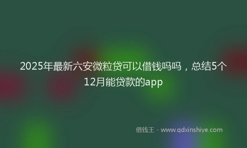 2025年最新六安微粒贷可以借钱吗吗，总结5个12月能贷款的app
