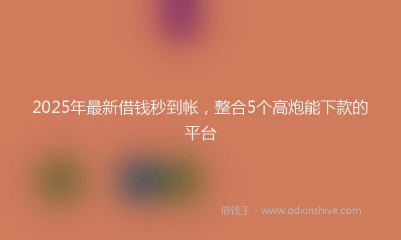 2025年最新借钱秒到帐，整合5个高炮能下款的平台