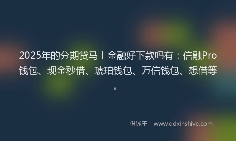 2025年的分期贷马上金融好下款吗有：信融Pro钱包、现金秒借、琥珀钱包、万信钱包、想借等。