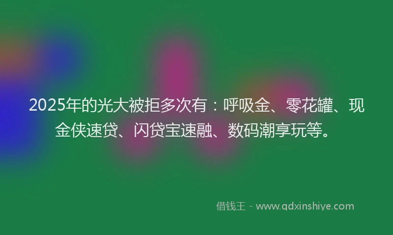 2025年的光大被拒多次有：呼吸金、零花罐、现金侠速贷、闪贷宝速融、数码潮享玩等。