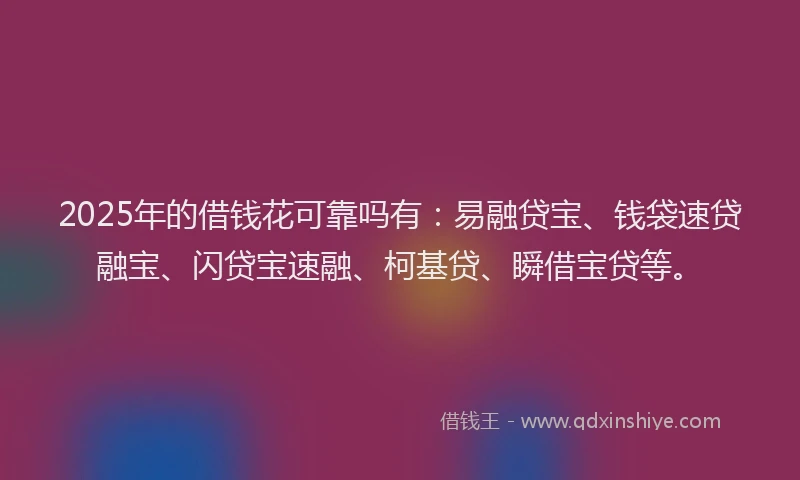 2025年的借钱花可靠吗有：易融贷宝、钱袋速贷融宝、闪贷宝速融、柯基贷、瞬借宝贷等。
