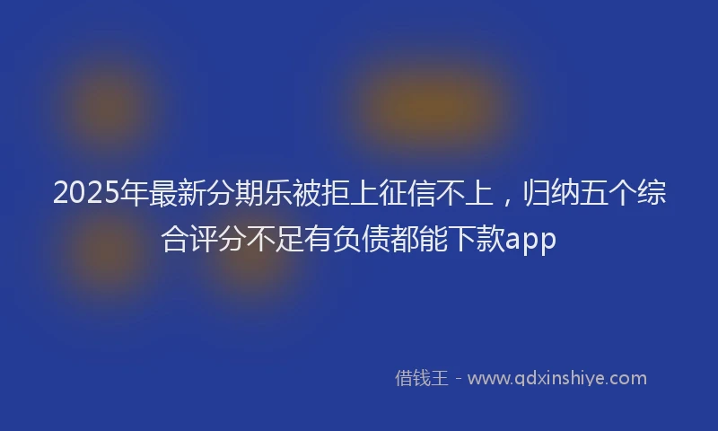 2025年最新分期乐被拒上征信不上，归纳五个综合评分不足有负债都能下款app