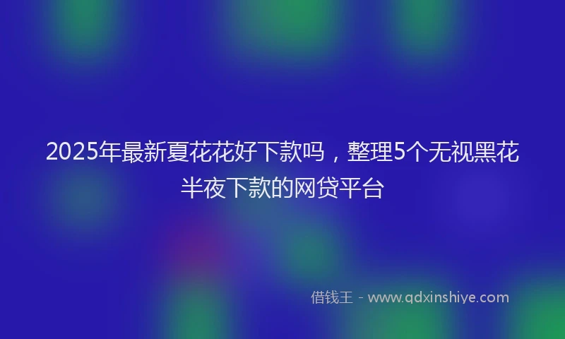 2025年最新夏花花好下款吗，整理5个无视黑花半夜下款的网贷平台