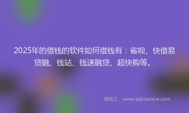 2025年的借钱的软件如何借钱有：省呗、快借易贷融、钱站、钱速融贷、超快购等。