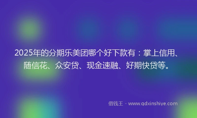 2025年的分期乐美团哪个好下款有：掌上信用、随信花、众安贷、现金速融、好期快贷等。