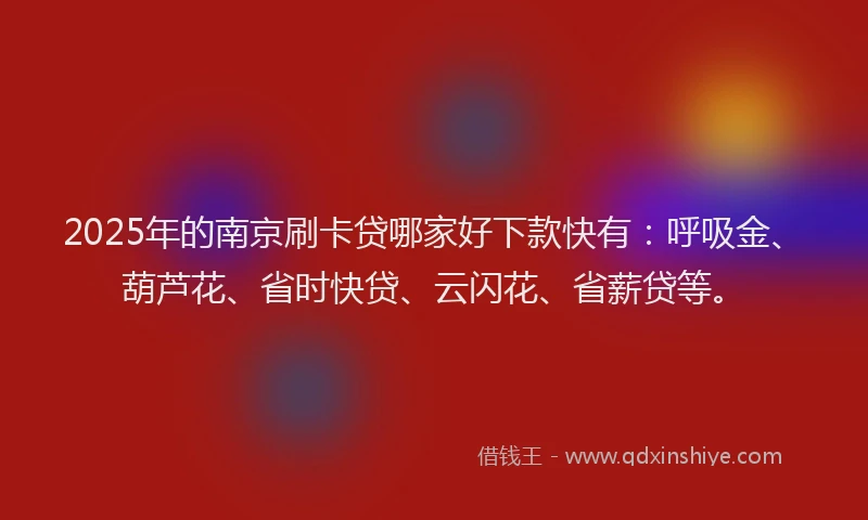 2025年的南京刷卡贷哪家好下款快有：呼吸金、葫芦花、省时快贷、云闪花、省薪贷等。