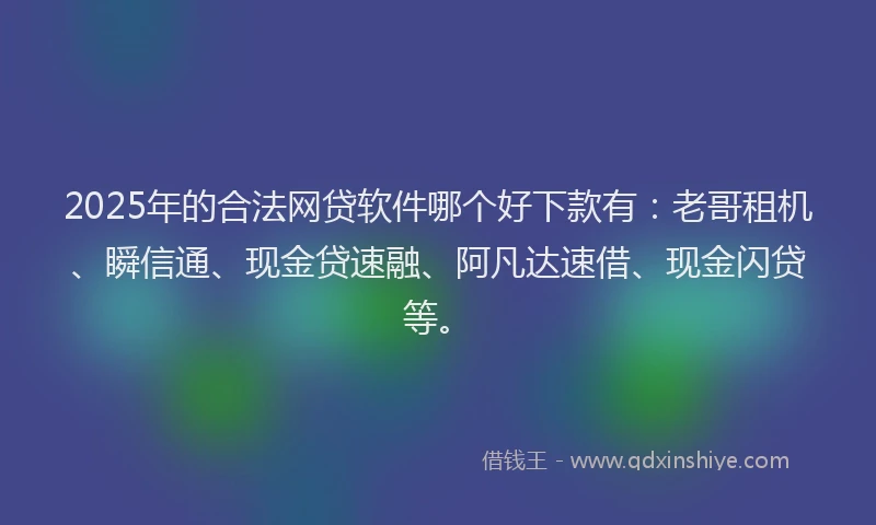 2025年的合法网贷软件哪个好下款有：老哥租机、瞬信通、现金贷速融、阿凡达速借、现金闪贷等。