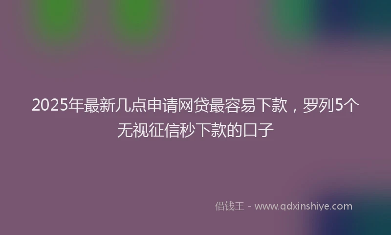 2025年最新几点申请网贷最容易下款，罗列5个无视征信秒下款的口子