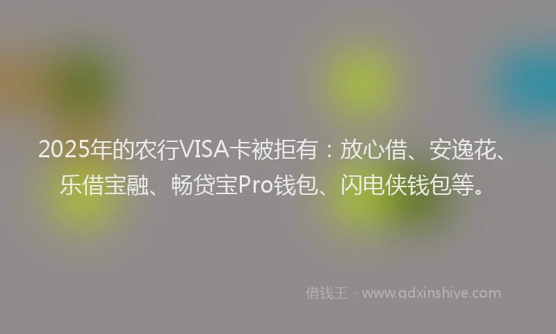 2025年的农行VISA卡被拒有：放心借、安逸花、乐借宝融、畅贷宝Pro钱包、闪电侠钱包等。