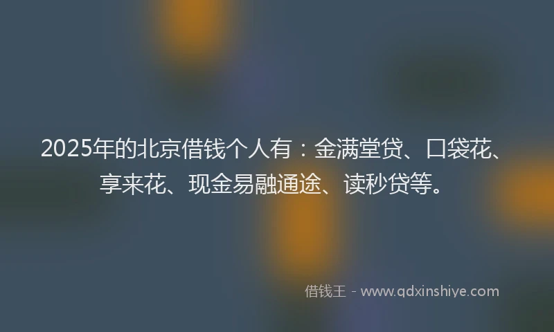 2025年的北京借钱个人有：金满堂贷、口袋花、享来花、现金易融通途、读秒贷等。