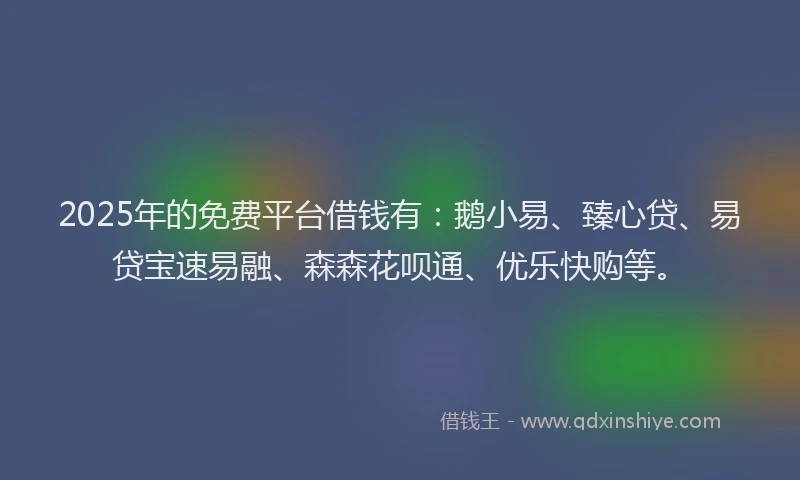 2025年的免费平台借钱有：鹅小易、臻心贷、易贷宝速易融、森森花呗通、优乐快购等。