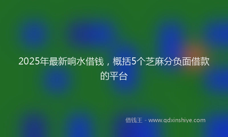 2025年最新响水借钱，概括5个芝麻分负面借款的平台