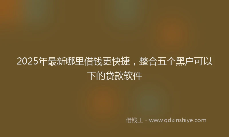 2025年最新哪里借钱更快捷，整合五个黑户可以下的贷款软件