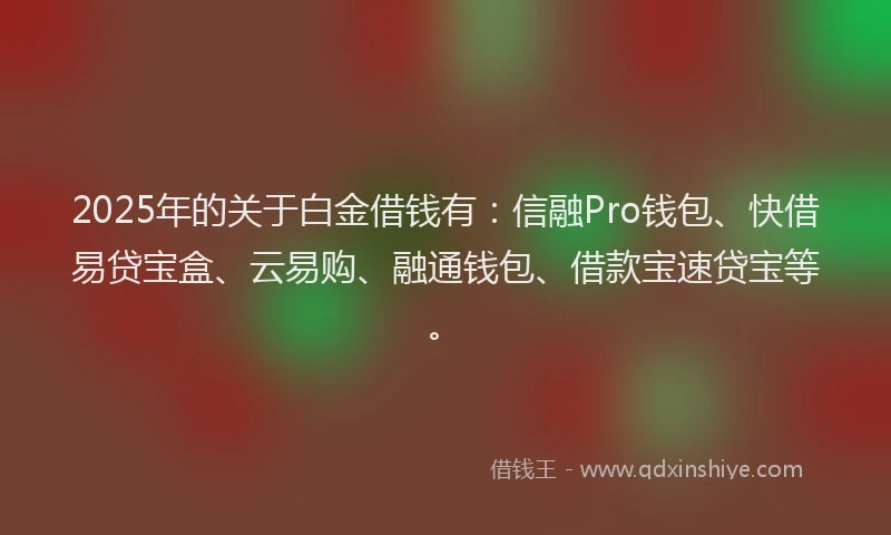 2025年的关于白金借钱有：信融Pro钱包、快借易贷宝盒、云易购、融通钱包、借款宝速贷宝等。