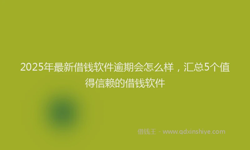 2025年最新借钱软件逾期会怎么样，汇总5个值得信赖的借钱软件