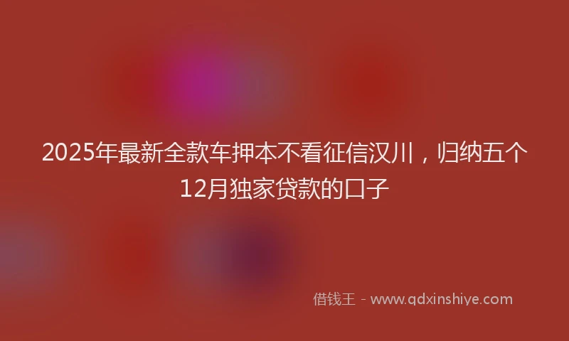 2025年最新全款车押本不看征信汉川，归纳五个12月独家贷款的口子