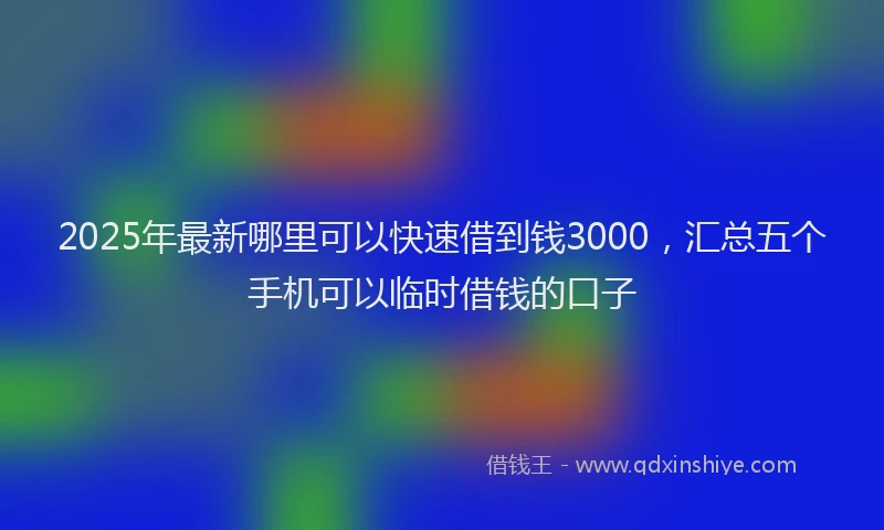 2025年最新哪里可以快速借到钱3000，汇总五个手机可以临时借钱的口子