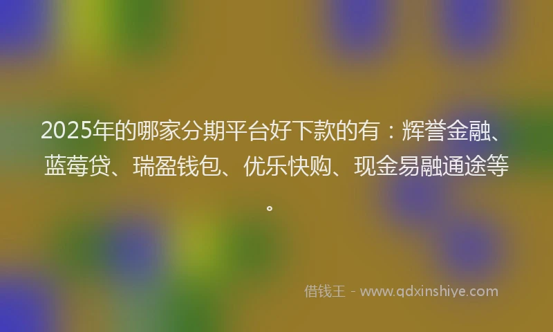 2025年的哪家分期平台好下款的有：辉誉金融、蓝莓贷、瑞盈钱包、优乐快购、现金易融通途等。