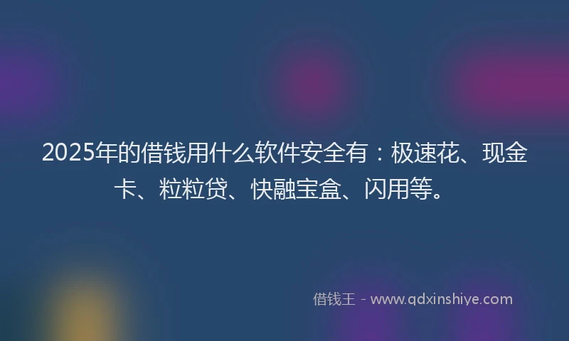 2025年的借钱用什么软件安全有：极速花、现金卡、粒粒贷、快融宝盒、闪用等。