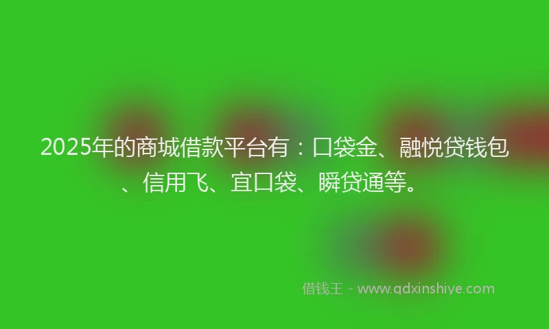 2025年的商城借款平台有：口袋金、融悦贷钱包、信用飞、宜口袋、瞬贷通等。