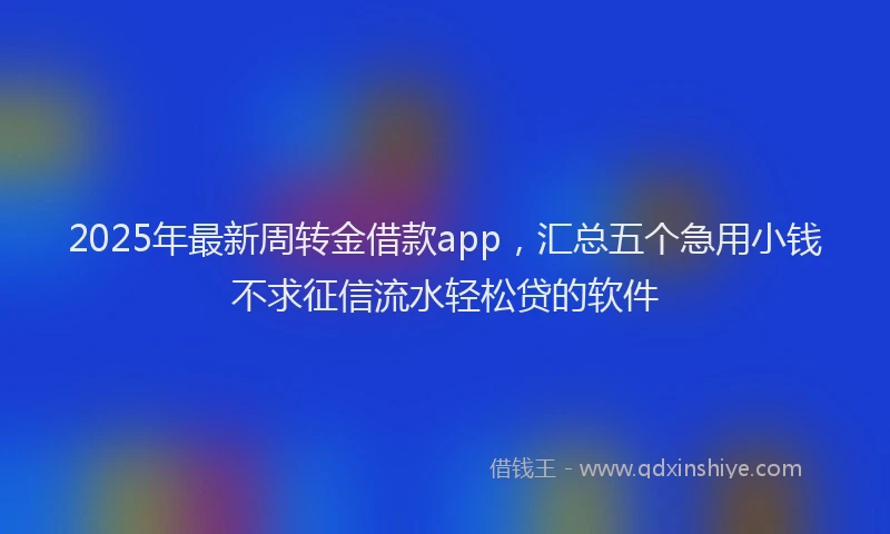 2025年最新周转金借款app，汇总五个急用小钱不求征信流水轻松贷的软件