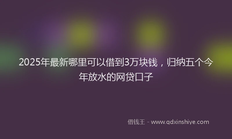 2025年最新哪里可以借到3万块钱，归纳五个今年放水的网贷口子