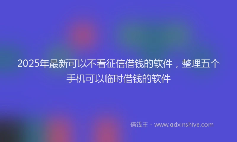 2025年最新可以不看征信借钱的软件，整理五个手机可以临时借钱的软件