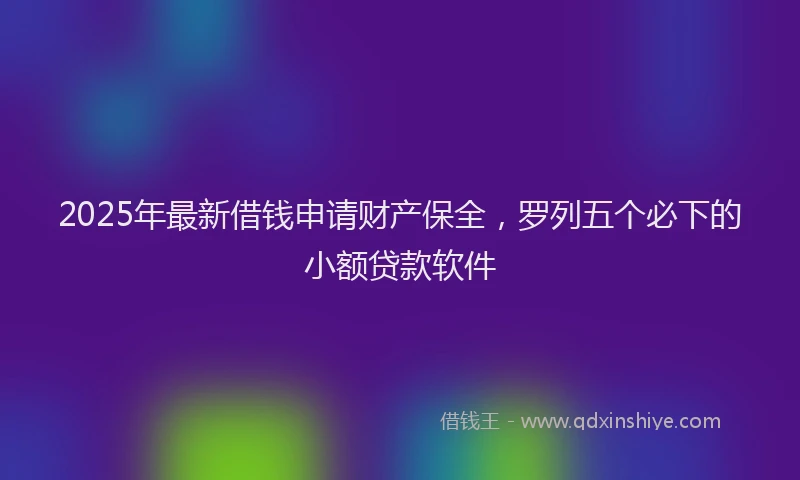 2025年最新借钱申请财产保全，罗列五个必下的小额贷款软件