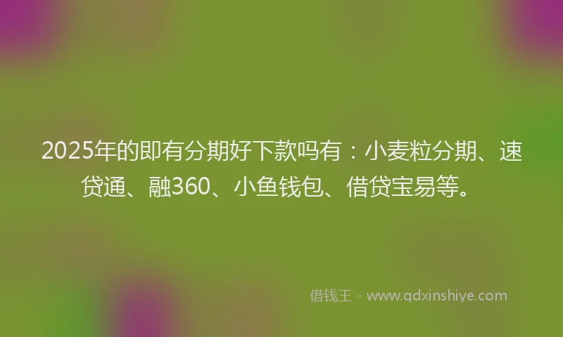 2025年的即有分期好下款吗有：小麦粒分期、速贷通、融360、小鱼钱包、借贷宝易等。