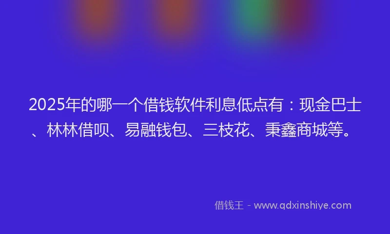 2025年的哪一个借钱软件利息低点有：现金巴士、林林借呗、易融钱包、三枝花、秉鑫商城等。
