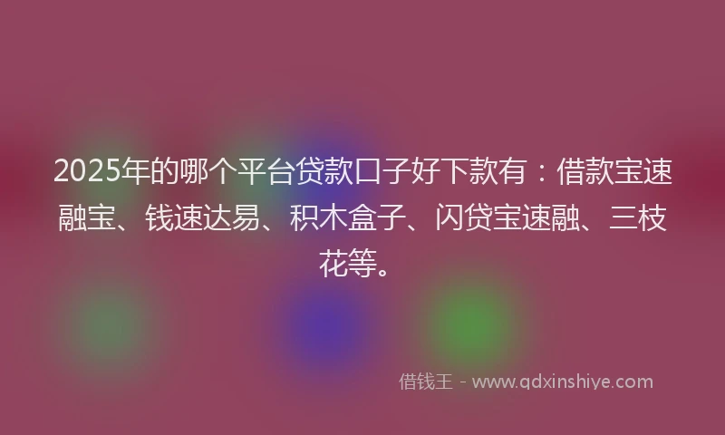 2025年的哪个平台贷款口子好下款有：借款宝速融宝、钱速达易、积木盒子、闪贷宝速融、三枝花等。