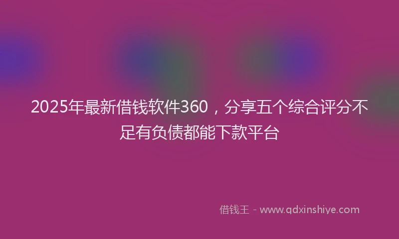 2025年最新借钱软件360，分享五个综合评分不足有负债都能下款平台