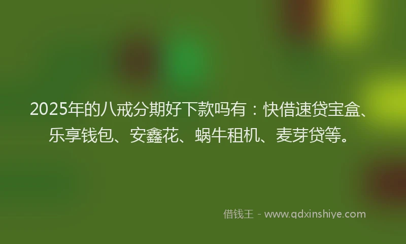 2025年的八戒分期好下款吗有：快借速贷宝盒、乐享钱包、安鑫花、蜗牛租机、麦芽贷等。