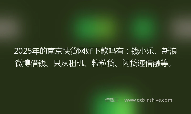 2025年的南京快贷网好下款吗有：钱小乐、新浪微博借钱、只从租机、粒粒贷、闪贷速借融等。