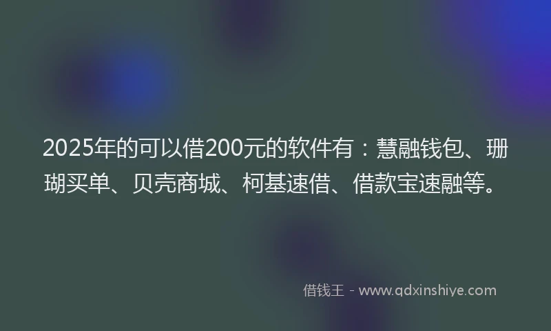 2025年的可以借200元的软件有：慧融钱包、珊瑚买单、贝壳商城、柯基速借、借款宝速融等。