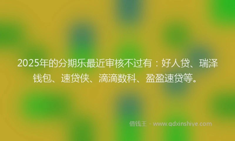 2025年的分期乐最近审核不过有：好人贷、瑞泽钱包、速贷侠、滴滴数科、盈盈速贷等。