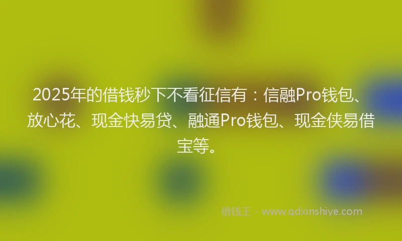 2025年的借钱秒下不看征信有：信融Pro钱包、放心花、现金快易贷、融通Pro钱包、现金侠易借宝等。