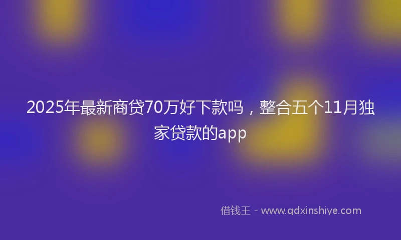 2025年最新商贷70万好下款吗，整合五个11月独家贷款的app