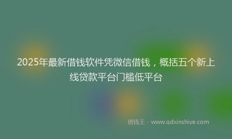 2025年最新借钱软件凭微信借钱，概括五个新上线贷款平台门槛低平台