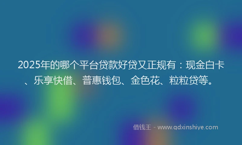 2025年的哪个平台贷款好贷又正规有：现金白卡、乐享快借、普惠钱包、金色花、粒粒贷等。