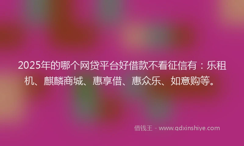 2025年的哪个网贷平台好借款不看征信有：乐租机、麒麟商城、惠享借、惠众乐、如意购等。