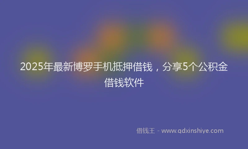 2025年最新博罗手机抵押借钱，分享5个公积金借钱软件